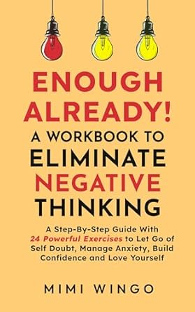 Enough Already! A Workbook To Eliminate Negative Thinking: A Step-By-Step Guide With 24 Powerful Exercises to Let Go of Self Doubt, Manage Anxiety, Build Confidence and Love Yourself
