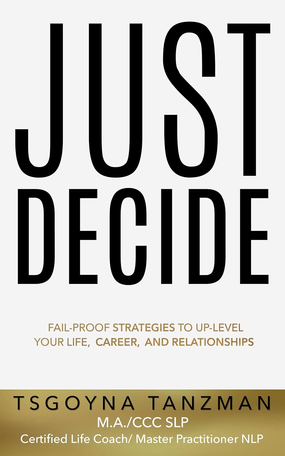 Just Decide: Fail-Proof Strategies to Up-Level Your Life, Career, and Relationships