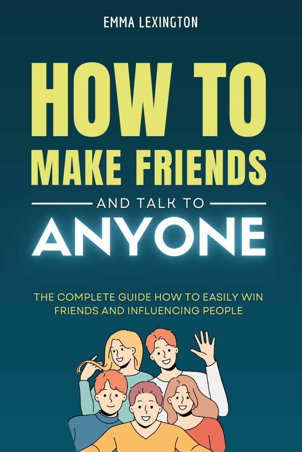 How to Make Friends and Talk to Anyone: The Complete Guide How to Easily Win Friends and Influencing People.