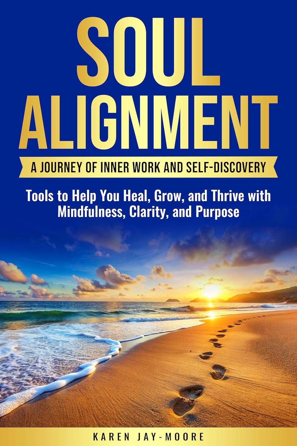 SOUL ALIGNMENT: A JOURNEY OF INNER WORK AND SELF-DISCOVERY: TOOLS TO HELP YOU HEAL, GROW AND THRIVE WITH MINDFULNESS, CLARITY AND PURPOSE