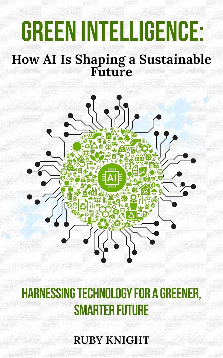 Green Intelligence: How AI is Shaping a Sustainable Future : Harnessing Technology for a Greener, Smarter World