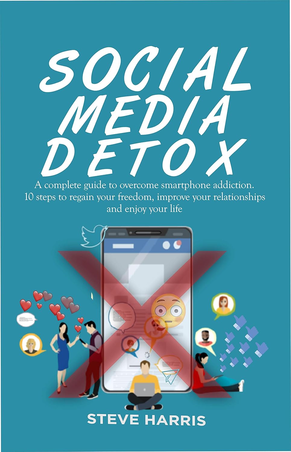 SOCIAL MEDIA DETOX: A Complete Guide to Overcome Smartphone Addiction. 10 Steps to Regain Your Freedom, Improve Your Relationships and Enjoy Your Life.