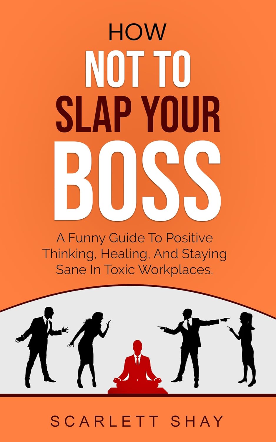 HOW NOT TO SLAP YOUR BOSS: A FUNNY GUIDE TO POSITIVE THINKING, HEALING, AND STAYING SANE IN TOXIC WORKPLACES