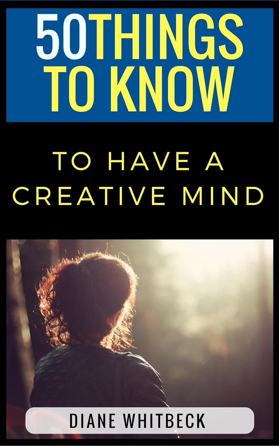 50 Things to Know to Have a Creative Mind: Understand the Process and Boost Your Creativity (50 Things to Know About Life, Relationships, and Personal … Adults: Practical Guides for Everyday Life)
