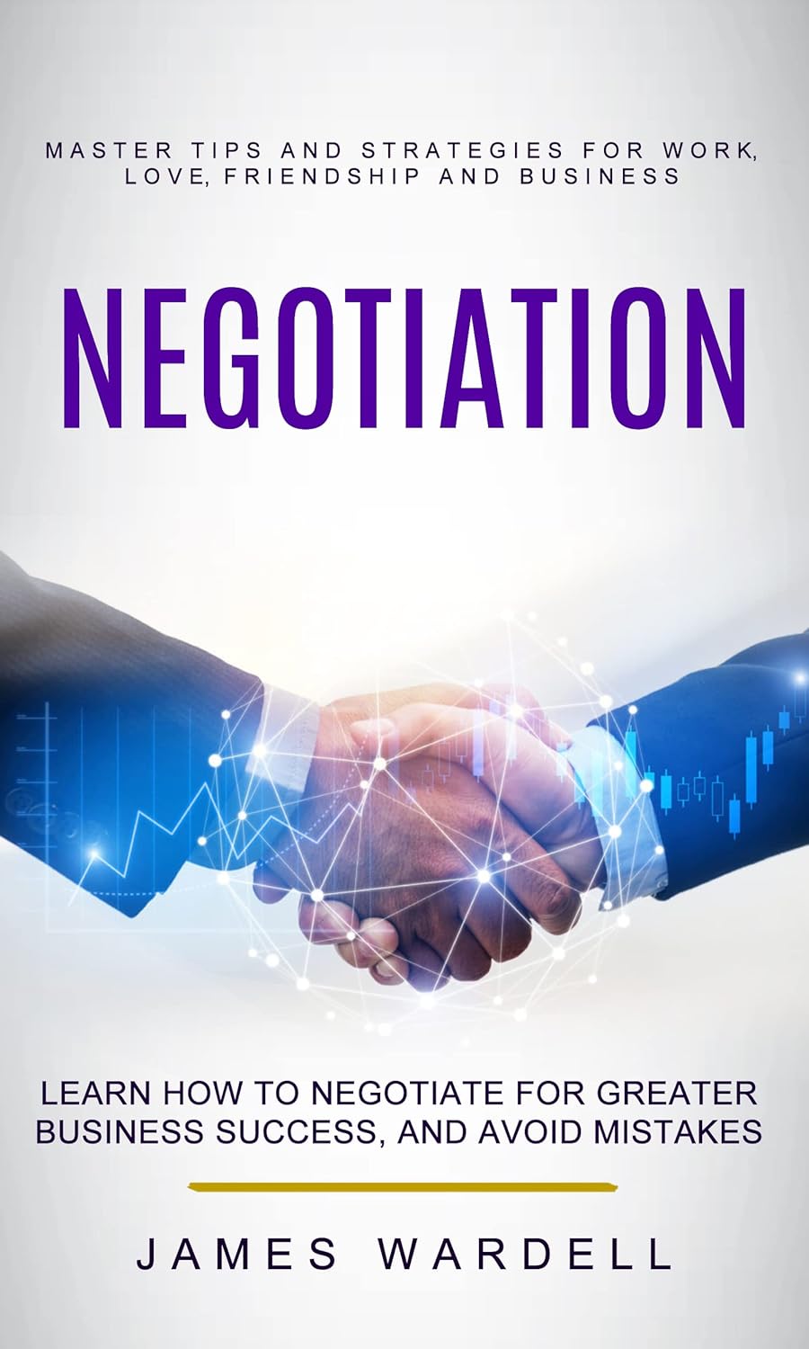 Negotiation: Learn How to Negotiate for Greater Business Success, and Avoid Mistakes (Master Tips and Strategies for Work, Love, Friendship and Business)