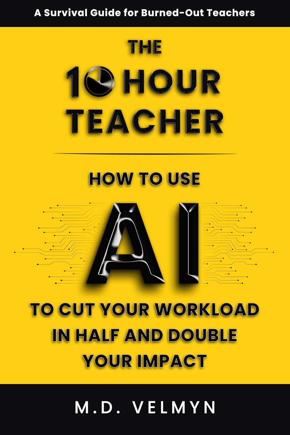 The 10-Hour Teacher: How to Use AI to Cut Your Workload in Half and Double Your Impact (Teach Me AI)