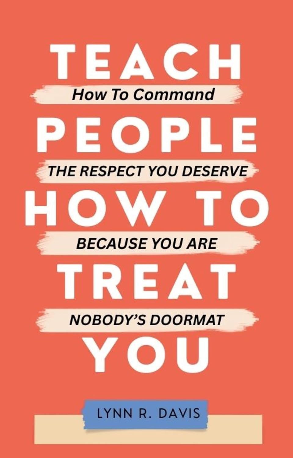 TEACH PEOPLE HOW TO TREAT YOU: How to Command the Respect You Deserve Because You Are Nobody’s Doormat