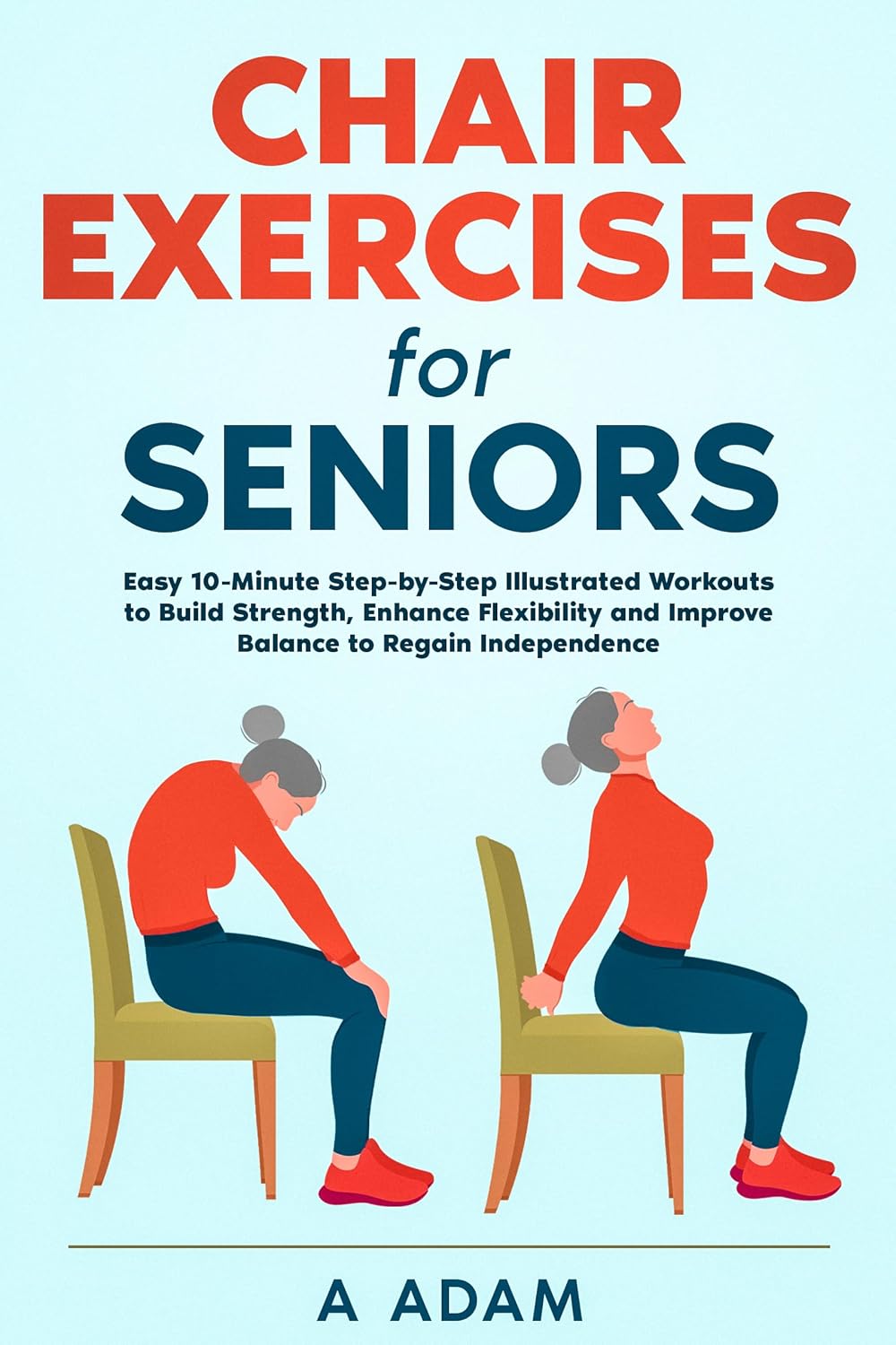 Chair Exercises for Seniors: Easy 10-Minute Step-by-Step Illustrated Workouts to Build Strength, Enhance Flexibility and Improve Balance to Regain Independence