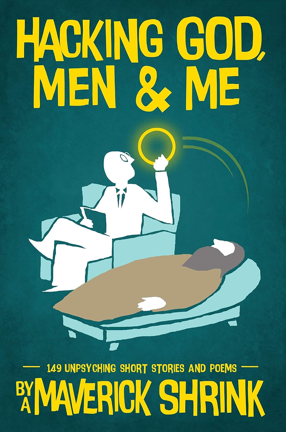 Hacking God, Men & Me By A Maverick Shrink: 149 Unpsyching Short Stories & Poems